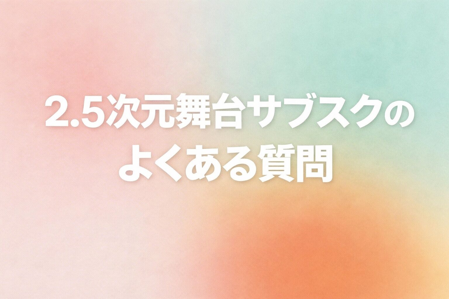 「2.5次元舞台サブスクのよくある質問(FAQ)」